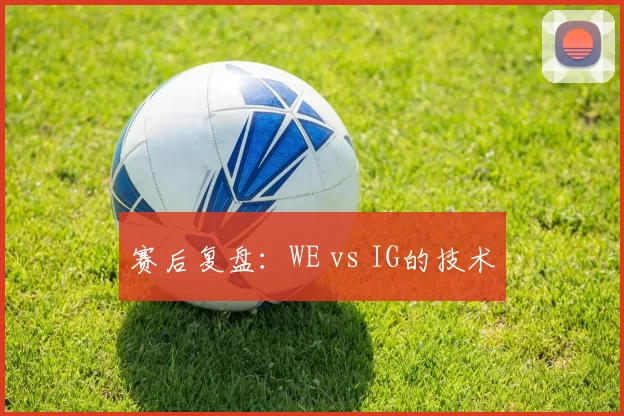 赛后复盘：WE vs IG的技术