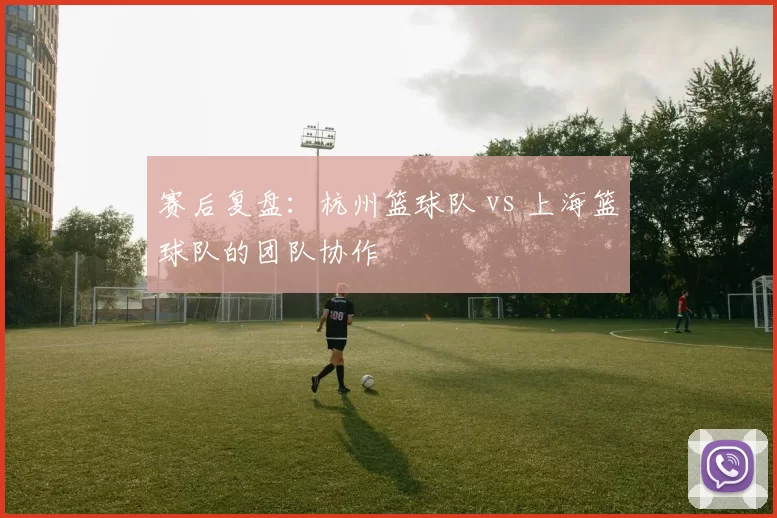 赛后复盘：杭州篮球队 vs 上海篮球队的团队协作