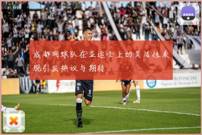 成都网球队在亚运会上的灵活性表现引发热议与期待