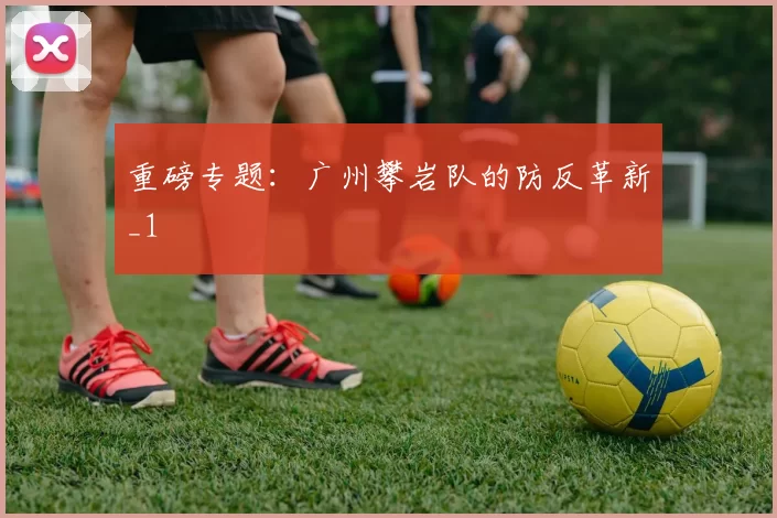 重磅专题：广州攀岩队的防反革新_1