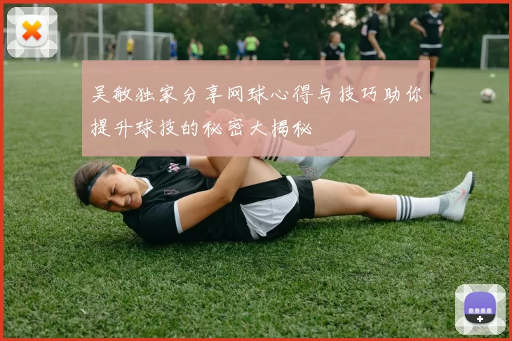 吴敏独家分享网球心得与技巧助你提升球技的秘密大揭秘