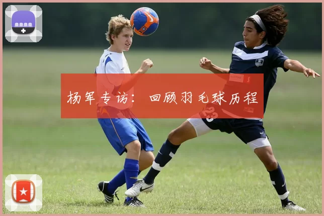 杨军专访：回顾羽毛球历程
