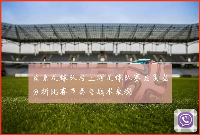 南京足球队与上海足球队赛后复盘分析比赛节奏与战术表现