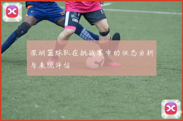 深圳篮球队在挑战赛中的状态分析与表现评估