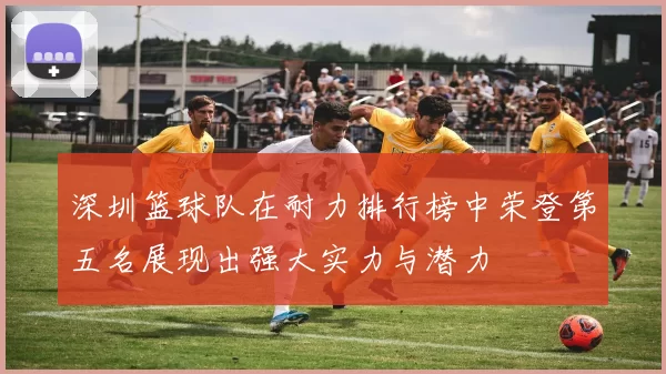 深圳篮球队在耐力排行榜中荣登第五名展现出强大实力与潜力