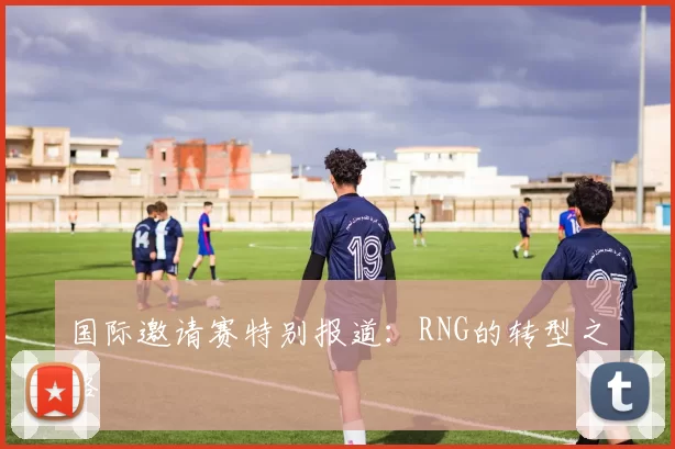 国际邀请赛特别报道：RNG的转型之路