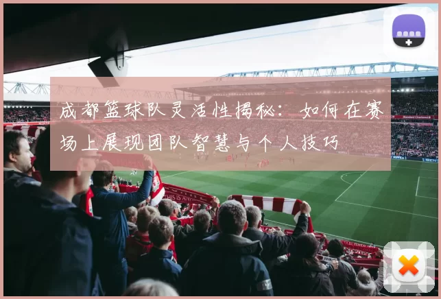 成都篮球队灵活性揭秘：如何在赛场上展现团队智慧与个人技巧
